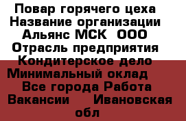 Повар горячего цеха › Название организации ­ Альянс-МСК, ООО › Отрасль предприятия ­ Кондитерское дело › Минимальный оклад ­ 1 - Все города Работа » Вакансии   . Ивановская обл.